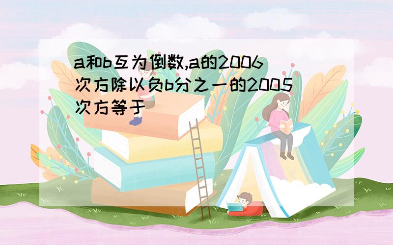 a和b互为倒数,a的2006次方除以负b分之一的2005次方等于