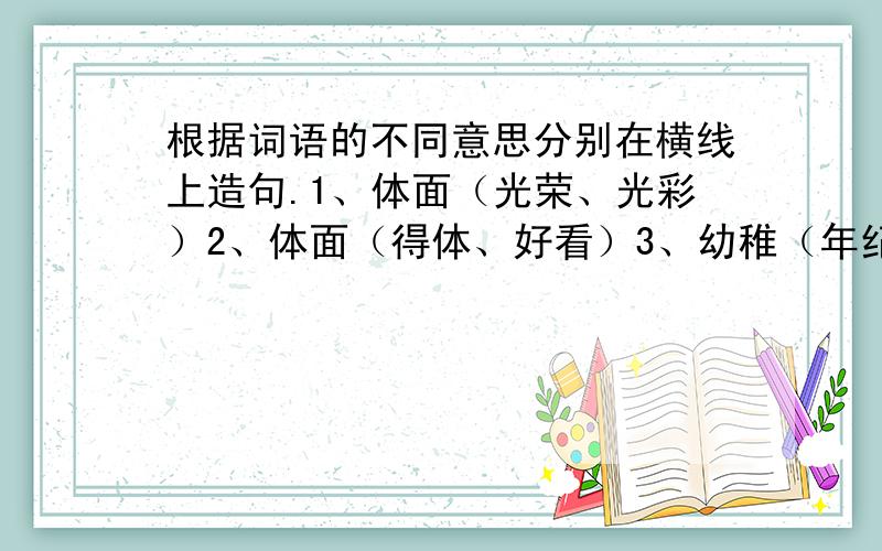 根据词语的不同意思分别在横线上造句.1、体面（光荣、光彩）2、体面（得体、好看）3、幼稚（年纪小）