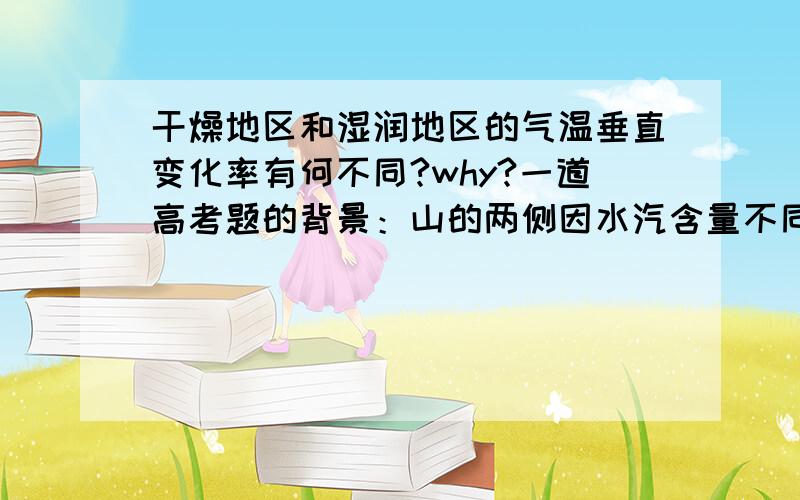 干燥地区和湿润地区的气温垂直变化率有何不同?why?一道高考题的背景：山的两侧因水汽含量不同,海拔上升同样的高度,气温下降的度数不同（干燥一侧气温下降超过0.6°C/hm）.虽然现在高考