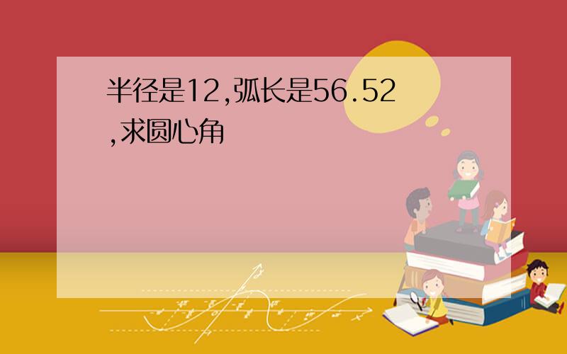 半径是12,弧长是56.52,求圆心角