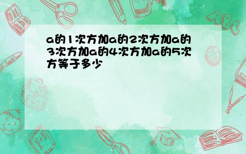 a的1次方加a的2次方加a的3次方加a的4次方加a的5次方等于多少