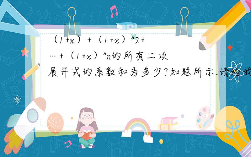 （1+x）+（1+x）^2+…+（1+x）^n的所有二项展开式的系数和为多少?如题所示.请给我一个步骤,我想学习一下,