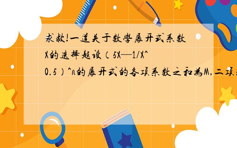 求救!一道关于数学展开式系数X的选择题设（5X—1/X^0.5）^n的展开式的各项系数之和为M,二项式系数之和为N,若M—N=240,则X为( )A.—150 B.150 C.300 D.—300