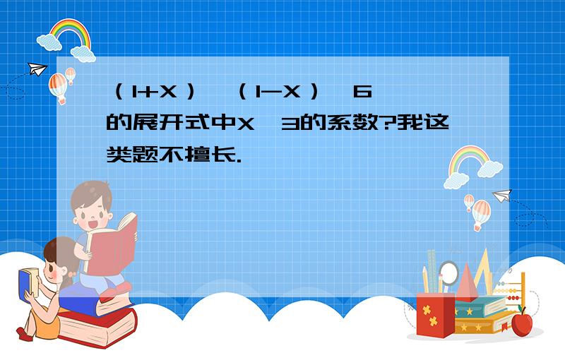 （1+X）*（1-X）^6 的展开式中X^3的系数?我这类题不擅长.