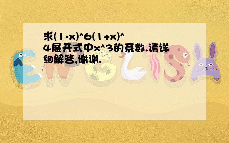 求(1-x)^6(1+x)^4展开式中x^3的系数.请详细解答,谢谢.