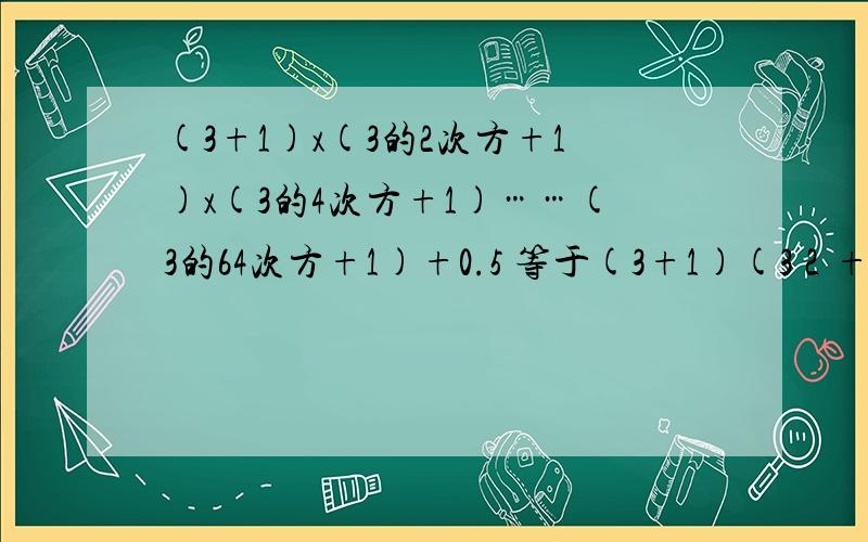 (3+1)x(3的2次方+1)x(3的4次方+1)……(3的64次方+1)+0.5 等于(3+1)(3２+1)(3４+1)……（3６４+1）+0.5 原式 （具体步骤）