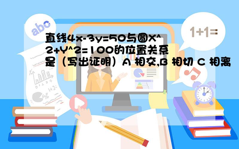 直线4x-3y=50与圆X^2+Y^2=100的位置关系是（写出证明）A 相交,B 相切 C 相离