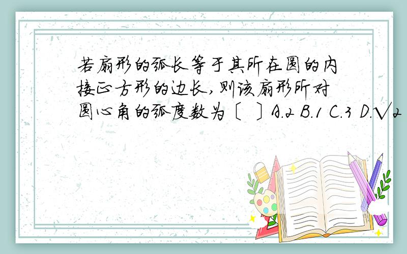 若扇形的弧长等于其所在圆的内接正方形的边长,则该扇形所对圆心角的弧度数为〔 〕A.2 B.1 C.3 D.√2