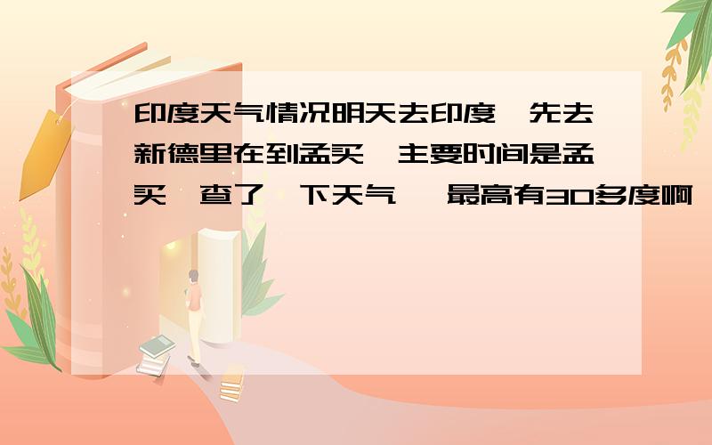 印度天气情况明天去印度,先去新德里在到孟买,主要时间是孟买,查了一下天气 ,最高有30多度啊,谁知道那里的具体情况,昼夜温差大吗?越详细越好.