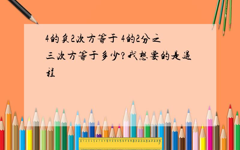 4的负2次方等于 4的2分之三次方等于多少?我想要的是过程