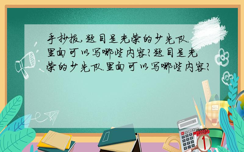 手抄报,题目是光荣的少先队.里面可以写哪些内容?题目是光荣的少先队.里面可以写哪些内容?