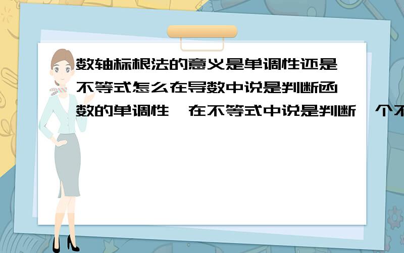 数轴标根法的意义是单调性还是不等式怎么在导数中说是判断函数的单调性,在不等式中说是判断一个不等式大于零还是等于零