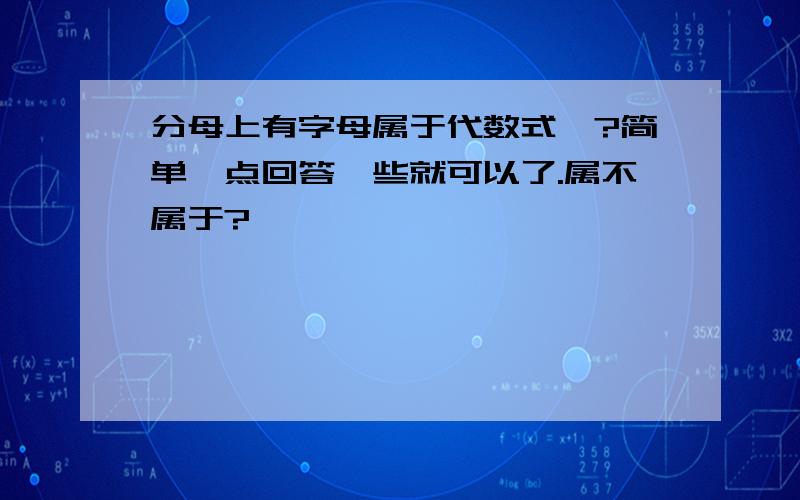 分母上有字母属于代数式嘛?简单一点回答一些就可以了.属不属于?