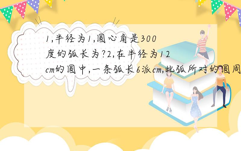 1,半径为1,圆心角是300度的弧长为?2,在半径为12cm的圆中,一条弧长6派cm,此弧所对的圆周角是?