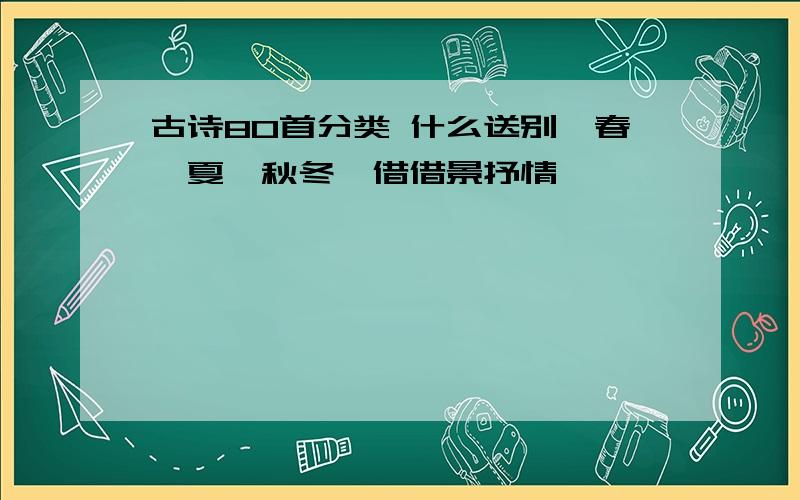 古诗80首分类 什么送别,春,夏,秋冬,借借景抒情,