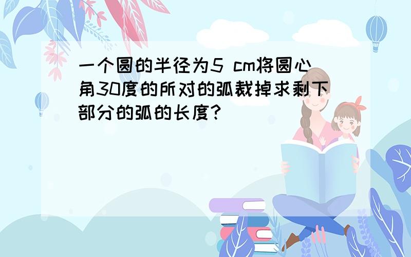 一个圆的半径为5 cm将圆心角30度的所对的弧裁掉求剩下部分的弧的长度?