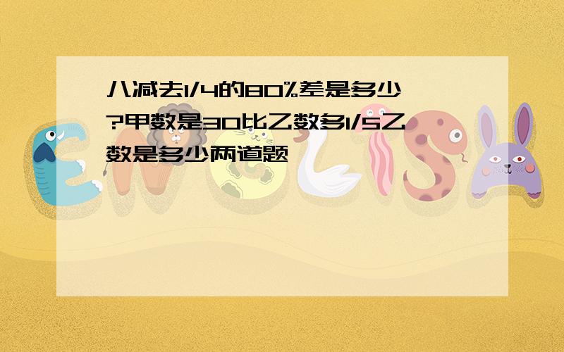 八减去1/4的80%差是多少?甲数是30比乙数多1/5乙数是多少两道题