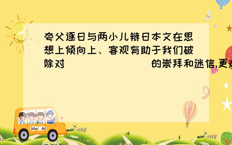 夸父逐日与两小儿辩日本文在思想上倾向上、客观有助于我们破除对________的崇拜和迷信,更难得的是,本文提出的问题,表现了先祖们对_____________的广泛兴趣和他们的探讨精神.