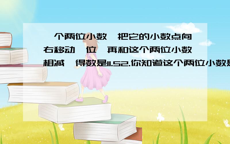 一个两位小数,把它的小数点向右移动一位,再和这个两位小数相减,得数是11.52.你知道这个两位小数是多少吗