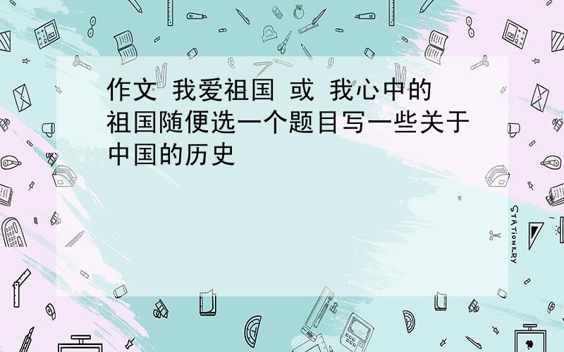 作文 我爱祖国 或 我心中的祖国随便选一个题目写一些关于中国的历史