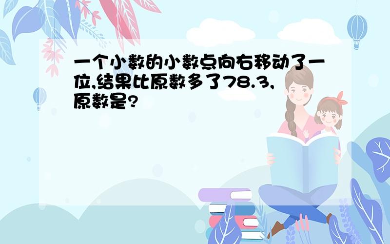 一个小数的小数点向右移动了一位,结果比原数多了78.3,原数是?