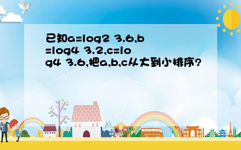 已知a=log2 3.6,b=log4 3.2,c=log4 3.6,把a,b,c从大到小排序?