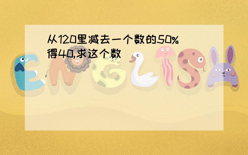 从120里减去一个数的50%得40,求这个数