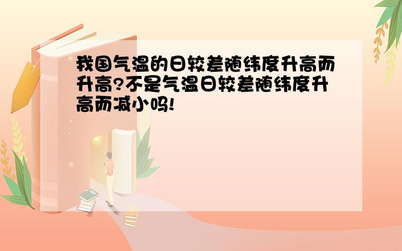 我国气温的日较差随纬度升高而升高?不是气温日较差随纬度升高而减小吗!