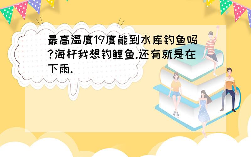 最高温度19度能到水库钓鱼吗?海杆我想钓鲤鱼.还有就是在下雨.