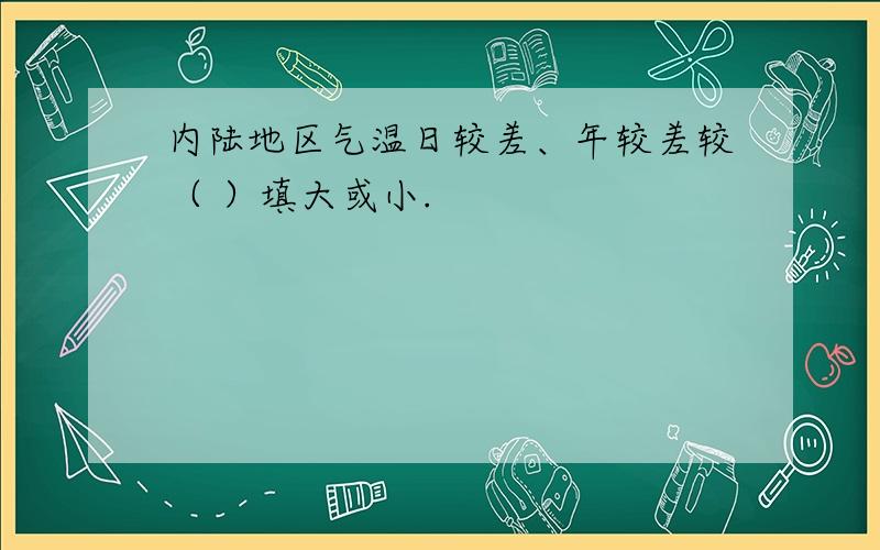 内陆地区气温日较差、年较差较（ ）填大或小.