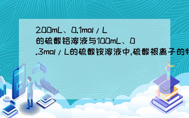 200mL、0.1mol/L的硫酸铝溶液与100mL、0.3mol/L的硫酸铵溶液中,硫酸根离子的物质的量浓度比是多少?若要使上述两种溶液混合后,其中的硫酸根离子全部沉淀,至少要加0.2mol/L氯化钡溶液的体积是多