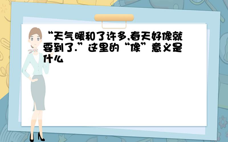 “天气暖和了许多,春天好像就要到了.”这里的“像”意义是什么