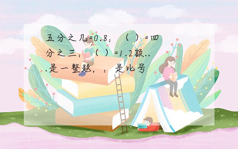 五分之几=0.8：（ ）=四分之三：（ ）=1.2额...是一整题，：是比号