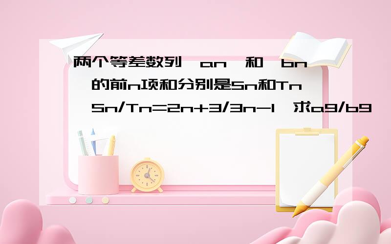 两个等差数列{an}和{bn}的前n项和分别是Sn和Tn,Sn/Tn=2n+3/3n-1,求a9/b9