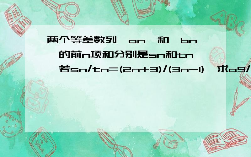 两个等差数列{an}和{bn}的前n项和分别是sn和tn,若sn/tn=(2n+3)/(3n-1),求a9/b9