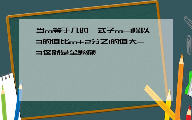 当m等于几时,式子m-1除以3的值比m+2分之1的值大-3这就是全题额