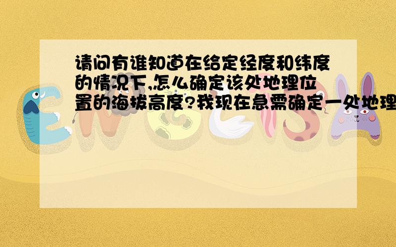 请问有谁知道在给定经度和纬度的情况下,怎么确定该处地理位置的海拔高度?我现在急需确定一处地理位置(已知经度和纬度)的海拔高度,请各位大侠赐教.感激不尽.或者我给定经度和纬度,怎