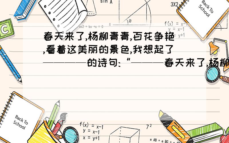 春天来了,杨柳青青,百花争艳,看着这美丽的景色,我想起了————的诗句:“———春天来了,杨柳青青,百花争艳看着这美丽的景色,我想起了——————的诗句：“——————————