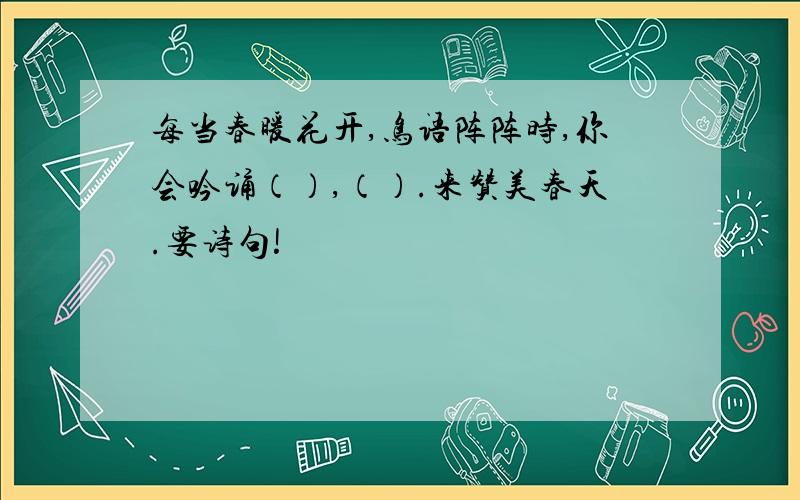 每当春暖花开,鸟语阵阵时,你会吟诵（）,（）.来赞美春天.要诗句!