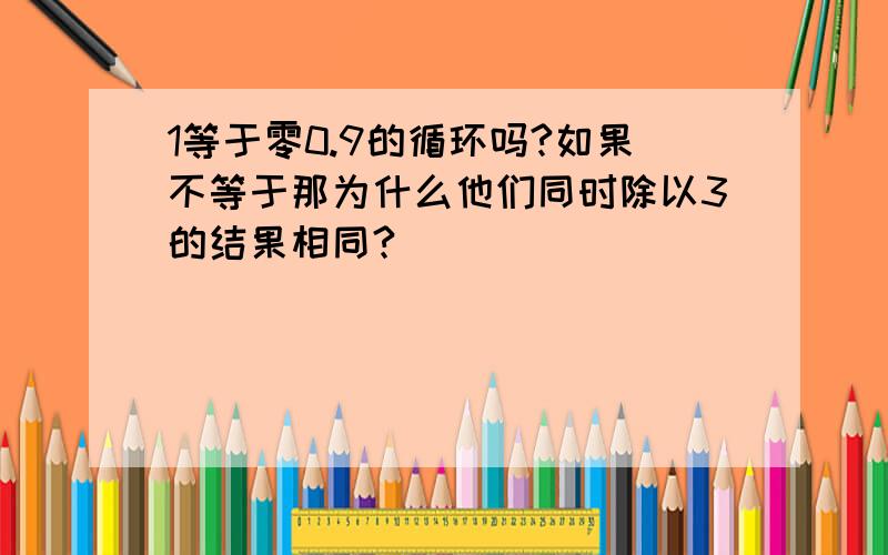 1等于零0.9的循环吗?如果不等于那为什么他们同时除以3的结果相同?