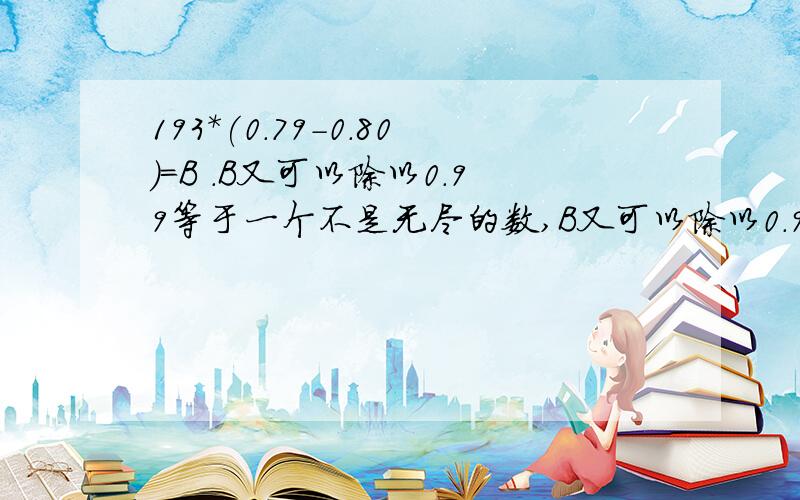 193*(0.79-0.80)=B .B又可以除以0.99等于一个不是无尽的数,B又可以除以0.99等于一个不是无尽的数求0.79-0.8之间的数 和B!193乘以(0.79-0.80)=B .B又可以除以0.99等于一个不是无尽的数,B又可以除以0.99等于