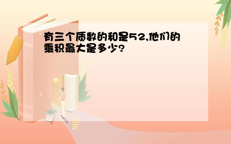 有三个质数的和是52,他们的乘积最大是多少?