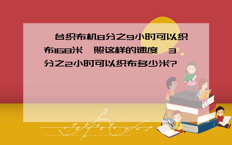 一台织布机8分之9小时可以织布168米,照这样的速度,3分之2小时可以织布多少米?