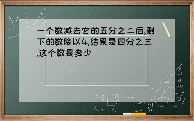 一个数减去它的五分之二后,剩下的数除以4,结果是四分之三,这个数是多少