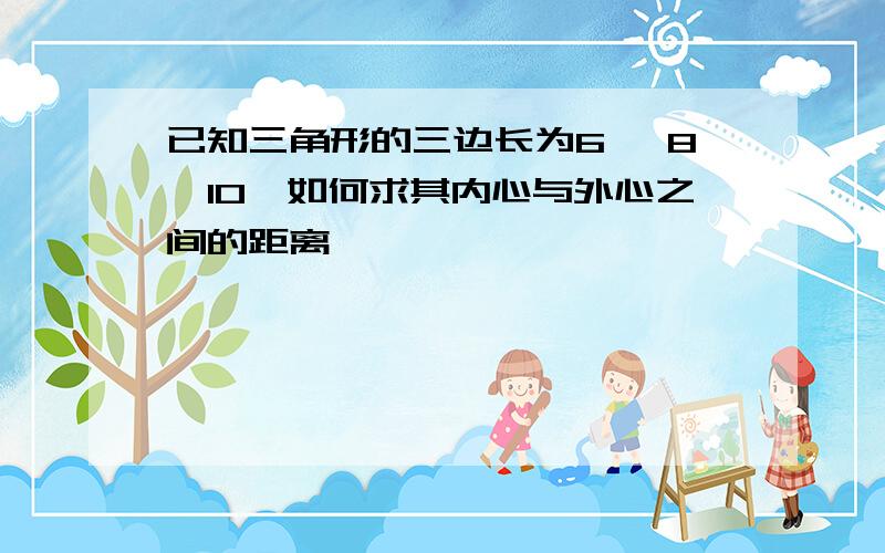 已知三角形的三边长为6 、8、10,如何求其内心与外心之间的距离,