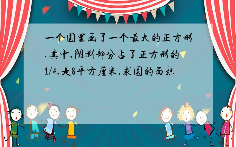 一个圆里画了一个最大的正方形,其中,阴影部分占了正方形的1/4,是8平方厘米,求圆的面积