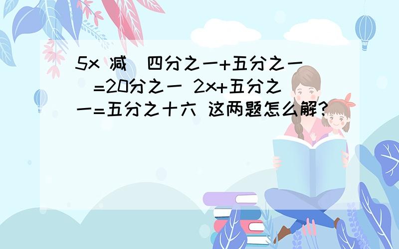 5x 减(四分之一+五分之一)=20分之一 2x+五分之一=五分之十六 这两题怎么解?