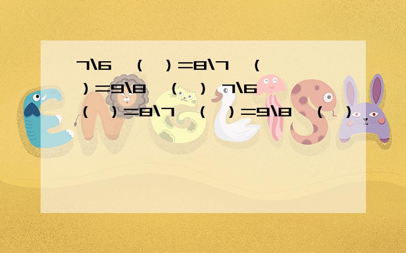 7\6×（ ）=8\7×（ ）=9\8×（ ） 7\6×（ ）=8\7×（ ）=9\8×（ ）