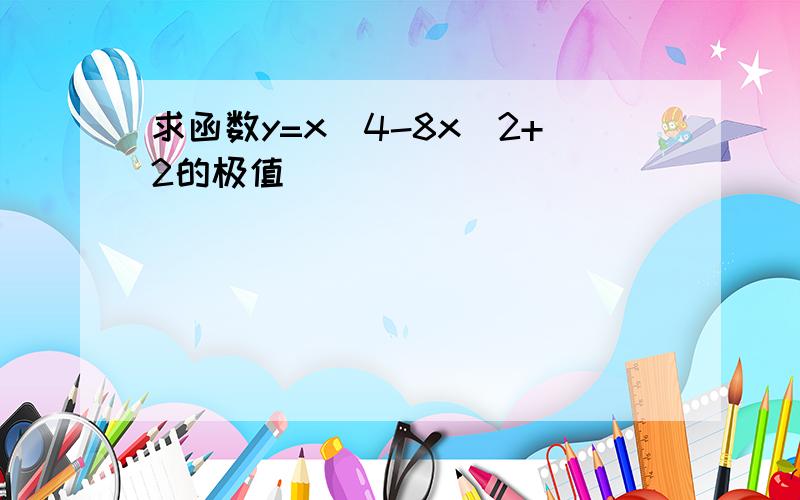 求函数y=x^4-8x^2+2的极值