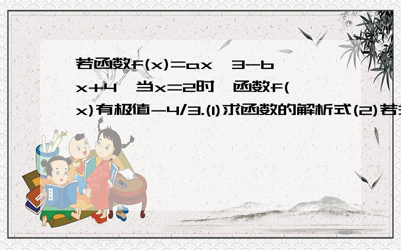 若函数f(x)=ax^3-bx+4,当x=2时,函数f(x)有极值-4/3.(1)求函数的解析式(2)若关于x的方程f(x)=k有三个...若函数f(x)=ax^3-bx+4,当x=2时,函数f(x)有极值-4/3.(1)求函数的解析式(2)若关于x的方程f(x)=k有三个零点,